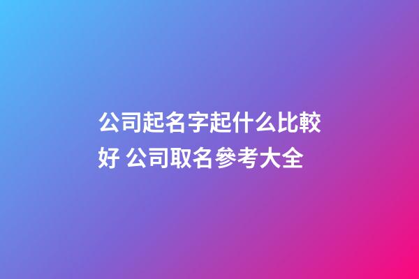 公司起名字起什么比較好 公司取名參考大全-第1張-公司起名-玄機派